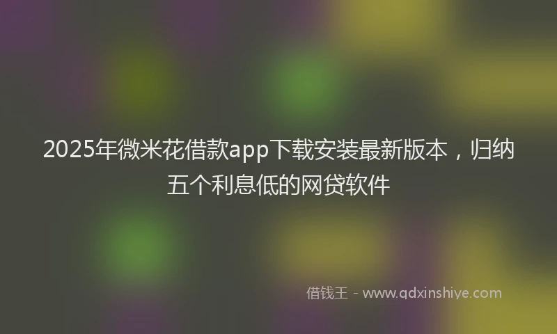 2025年微米花借款app下载安装最新版本，归纳五个利息低的网贷软件