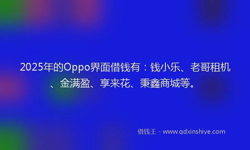 2025年的Oppo界面借钱有：钱小乐、老哥租机、金满盈、享来花、秉鑫商城等。