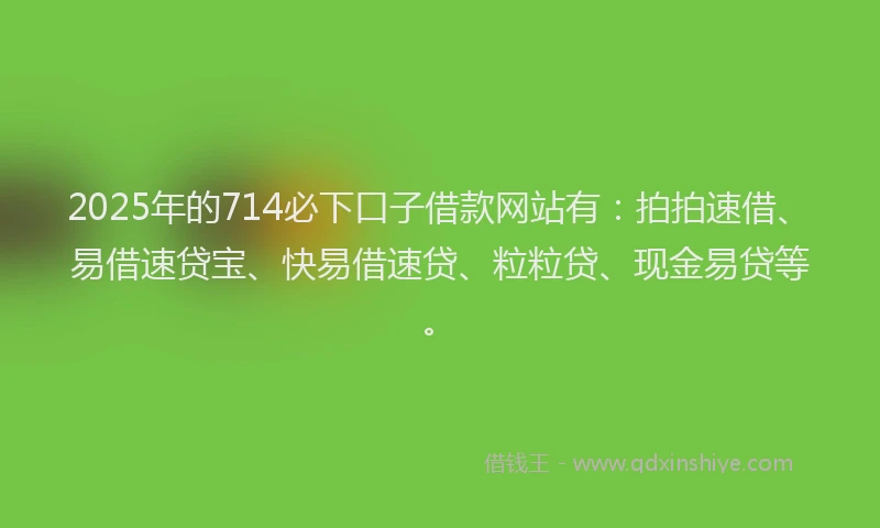 2025年的714必下口子借款网站有：拍拍速借、易借速贷宝、快易借速贷、粒粒贷、现金易贷等。