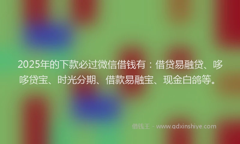 2025年的下款必过微信借钱有：借贷易融贷、哆哆贷宝、时光分期、借款易融宝、现金白鸽等。