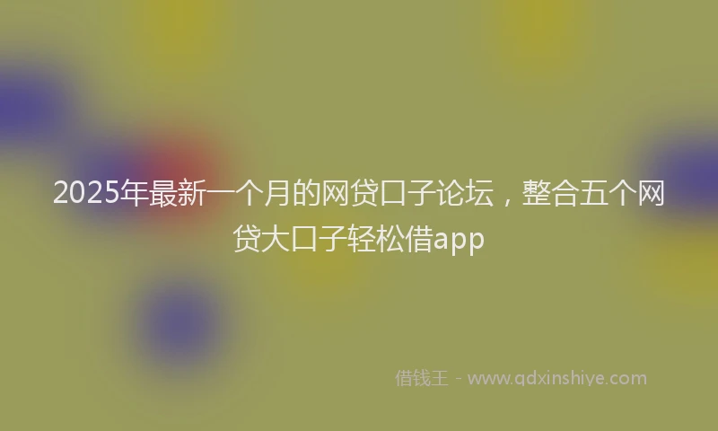 2025年最新一个月的网贷口子论坛，整合五个网贷大口子轻松借app