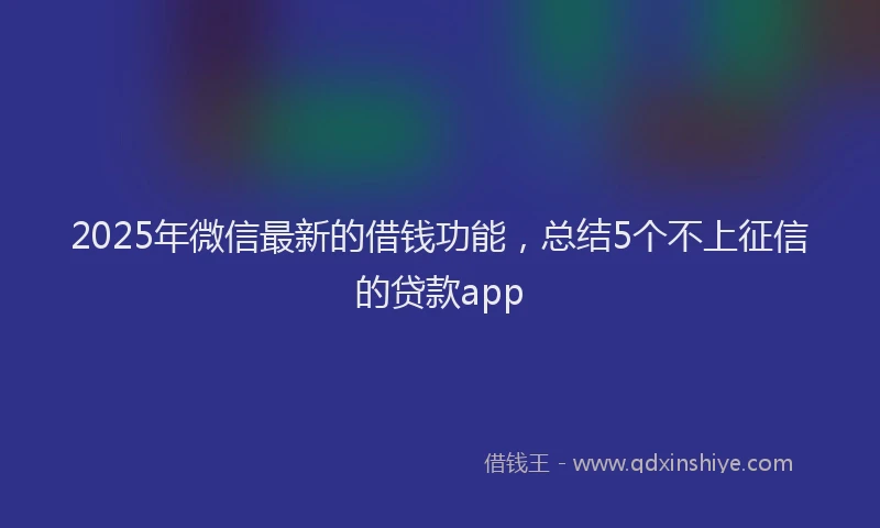 2025年微信最新的借钱功能，总结5个不上征信的贷款app