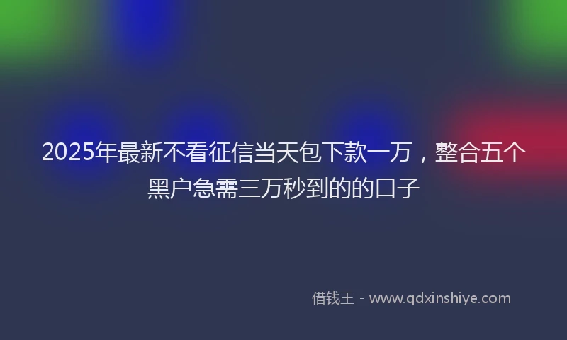 2025年最新不看征信当天包下款一万，整合五个黑户急需三万秒到的的口子