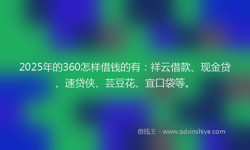 2025年的360怎样借钱的有：祥云借款、现金贷、速贷侠、芸豆花、宜口袋等。