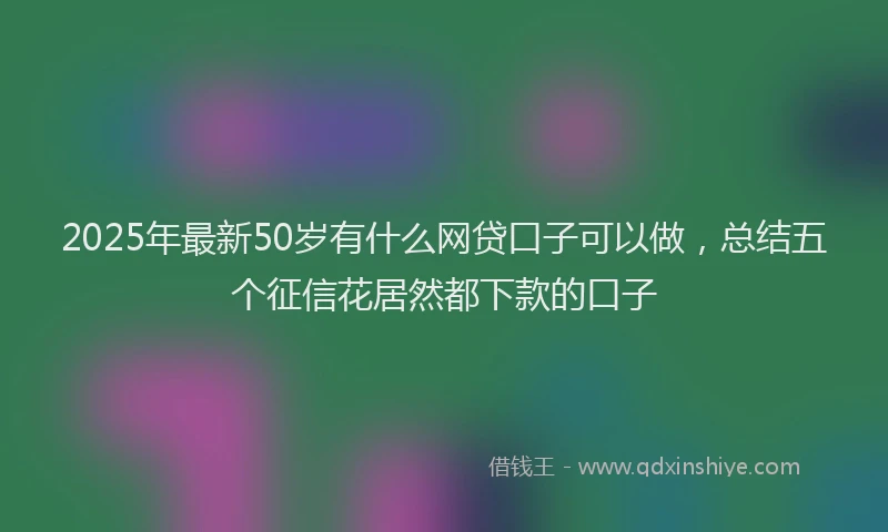 2025年最新50岁有什么网贷口子可以做，总结五个征信花居然都下款的口子