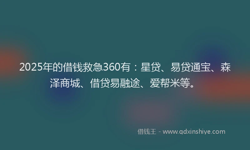 2025年的借钱救急360有：星贷、易贷通宝、森泽商城、借贷易融途、爱帮米等。