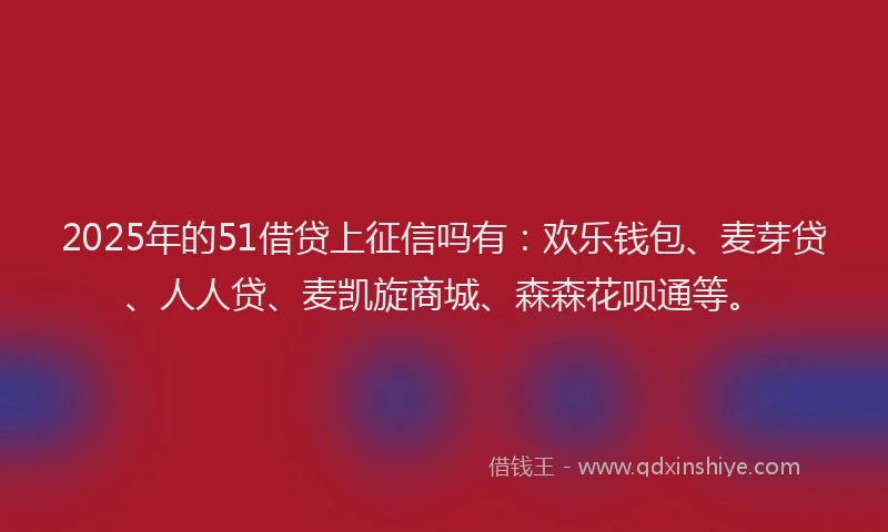 2025年的51借贷上征信吗有：欢乐钱包、麦芽贷、人人贷、麦凯旋商城、森森花呗通等。