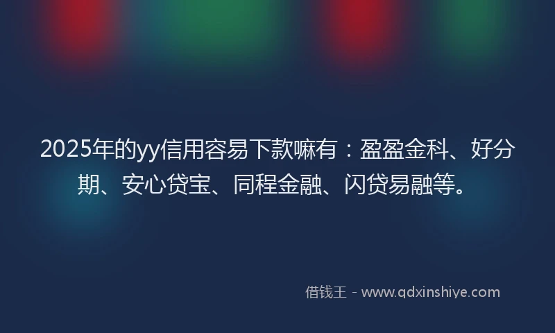 2025年的yy信用容易下款嘛有：盈盈金科、好分期、安心贷宝、同程金融、闪贷易融等。