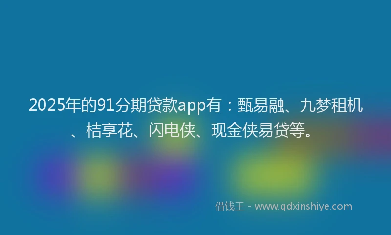 2025年的91分期贷款app有：甄易融、九梦租机、桔享花、闪电侠、现金侠易贷等。