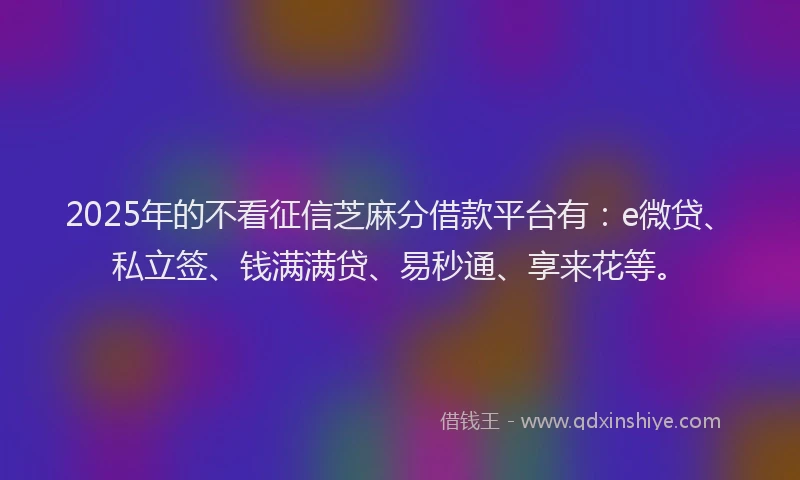 2025年的不看征信芝麻分借款平台有：e微贷、私立签、钱满满贷、易秒通、享来花等。