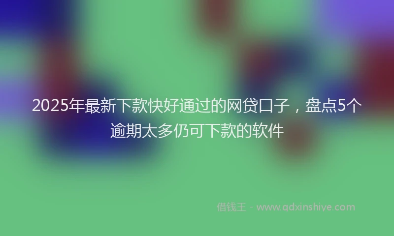 2025年最新下款快好通过的网贷口子，盘点5个逾期太多仍可下款的软件