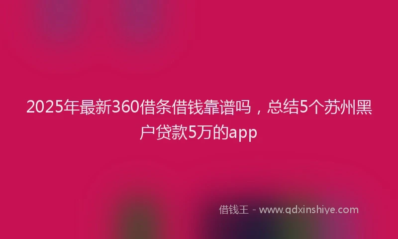 2025年最新360借条借钱靠谱吗，总结5个苏州黑户贷款5万的app