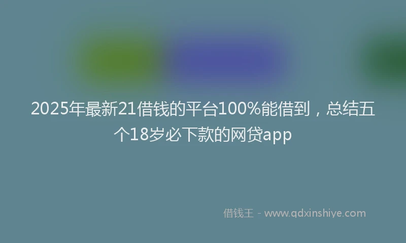 2025年最新21借钱的平台100%能借到，总结五个18岁必下款的网贷app