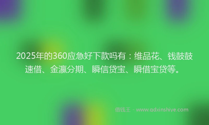 2025年的360应急好下款吗有：维品花、钱鼓鼓速借、金瀛分期、瞬信贷宝、瞬借宝贷等。