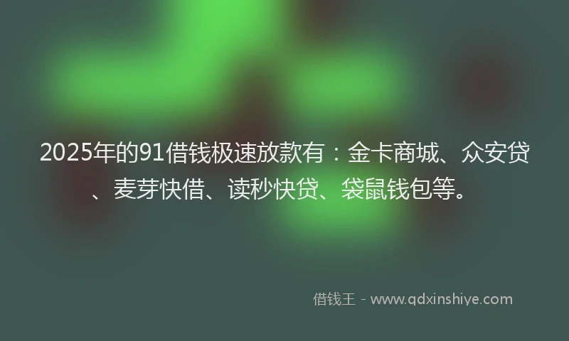 2025年的91借钱极速放款有：金卡商城、众安贷、麦芽快借、读秒快贷、袋鼠钱包等。