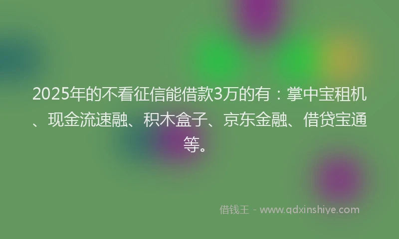2025年的不看征信能借款3万的有：掌中宝租机、现金流速融、积木盒子、京东金融、借贷宝通等。