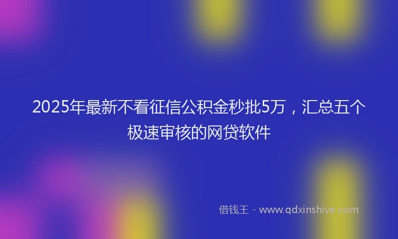 2025年最新不看征信公积金秒批5万，汇总五个极速审核的网贷软件