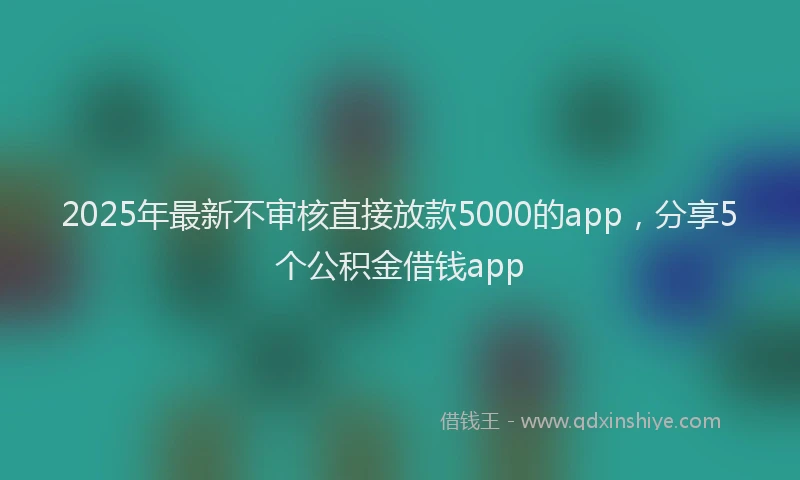 2025年最新不审核直接放款5000的app，分享5个公积金借钱app