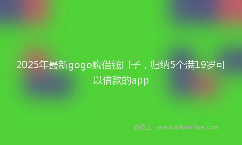 2025年最新gogo购借钱口子，归纳5个满19岁可以借款的app