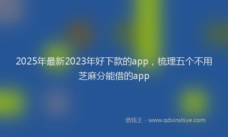 2025年最新2023年好下款的app，梳理五个不用芝麻分能借的app