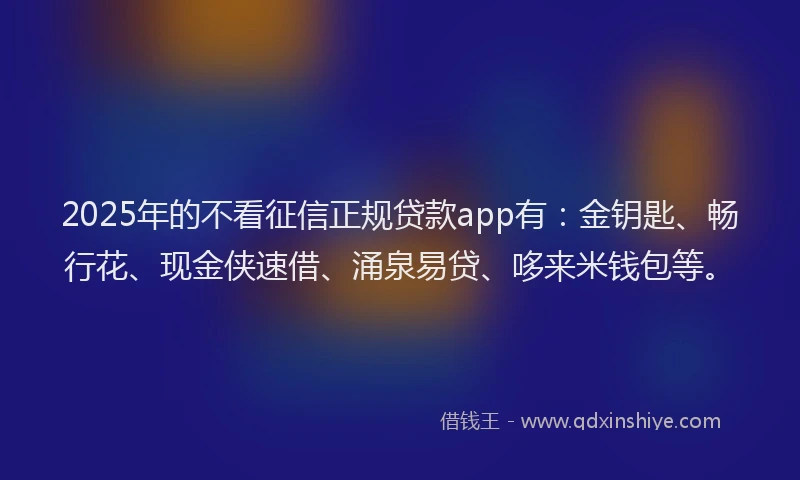 2025年的不看征信正规贷款app有：金钥匙、畅行花、现金侠速借、涌泉易贷、哆来米钱包等。