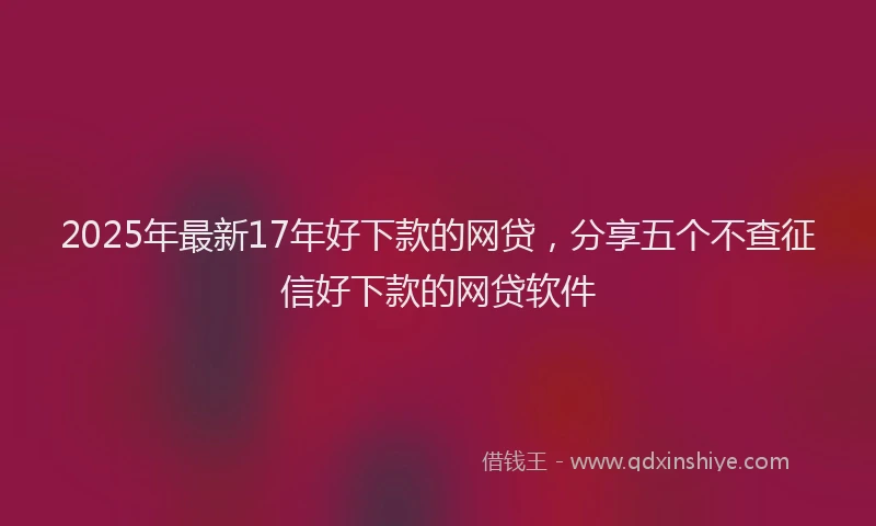 2025年最新17年好下款的网贷，分享五个不查征信好下款的网贷软件