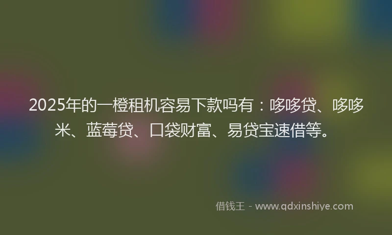 2025年的一橙租机容易下款吗有：哆哆贷、哆哆米、蓝莓贷、口袋财富、易贷宝速借等。