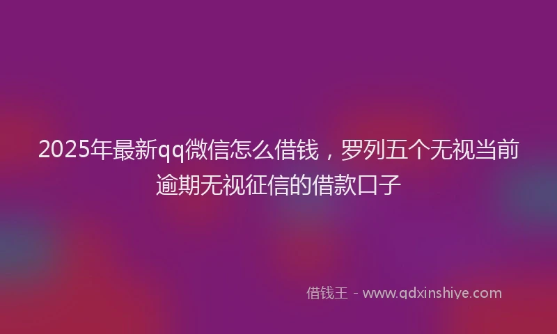 2025年最新qq微信怎么借钱，罗列五个无视当前逾期无视征信的借款口子