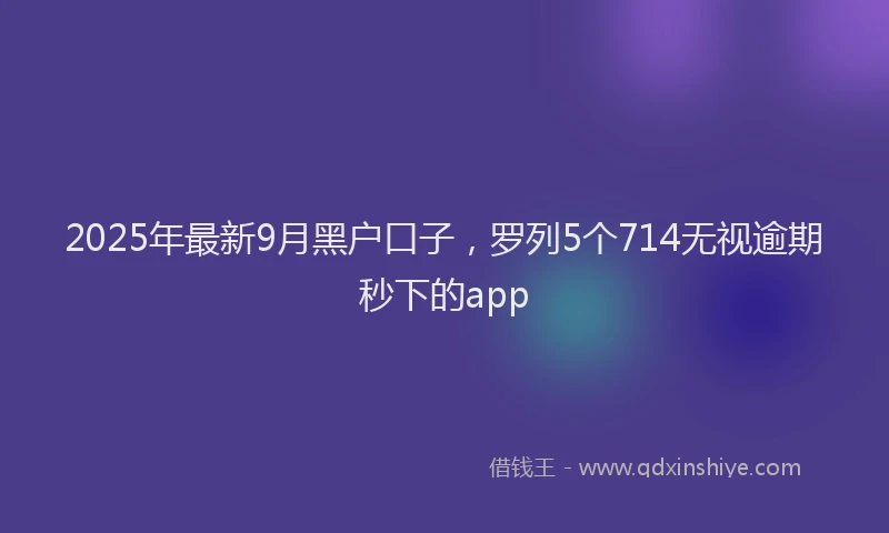 2025年最新9月黑户口子，罗列5个714无视逾期秒下的app