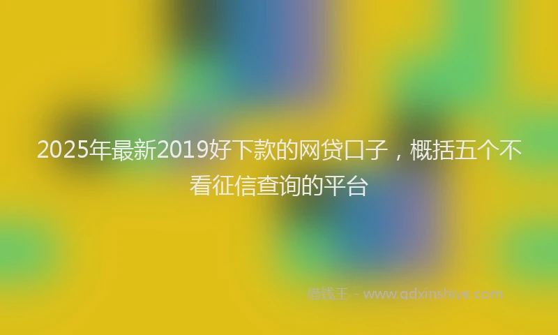 2025年最新2019好下款的网贷口子，概括五个不看征信查询的平台