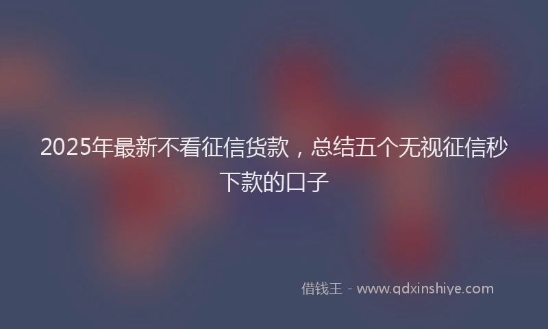 2025年最新不看征信货款，总结五个无视征信秒下款的口子