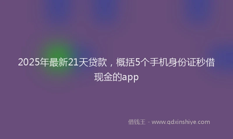 2025年最新21天贷款，概括5个手机身份证秒借现金的app