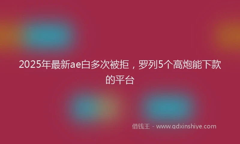 2025年最新ae白多次被拒，罗列5个高炮能下款的平台