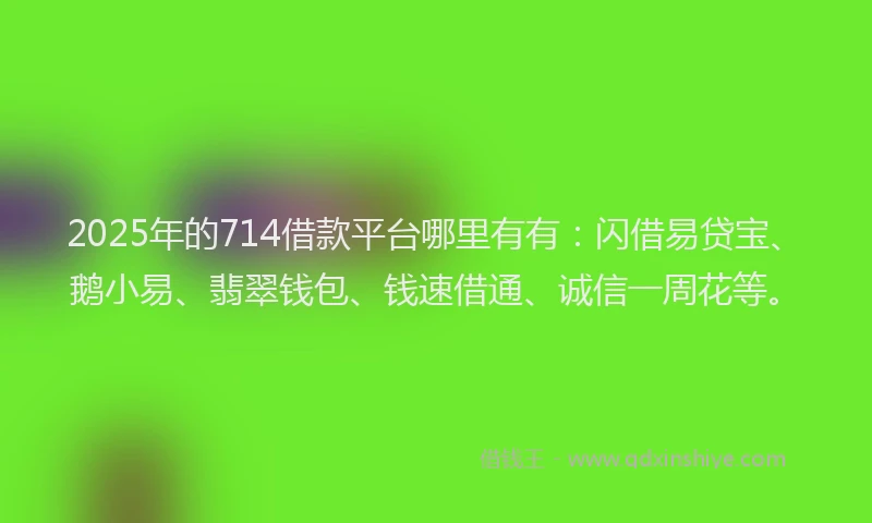 2025年的714借款平台哪里有有：闪借易贷宝、鹅小易、翡翠钱包、钱速借通、诚信一周花等。