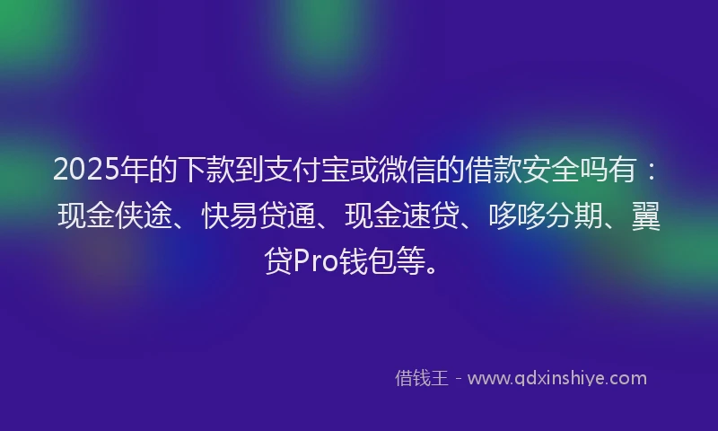 2025年的下款到支付宝或微信的借款安全吗有：现金侠途、快易贷通、现金速贷、哆哆分期、翼贷Pro钱包等。