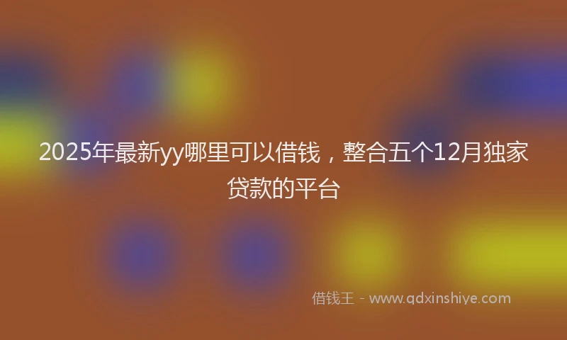 2025年最新yy哪里可以借钱，整合五个12月独家贷款的平台