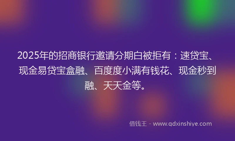 2025年的招商银行邀请分期白被拒有：速贷宝、现金易贷宝盒融、百度度小满有钱花、现金秒到融、天天金等。