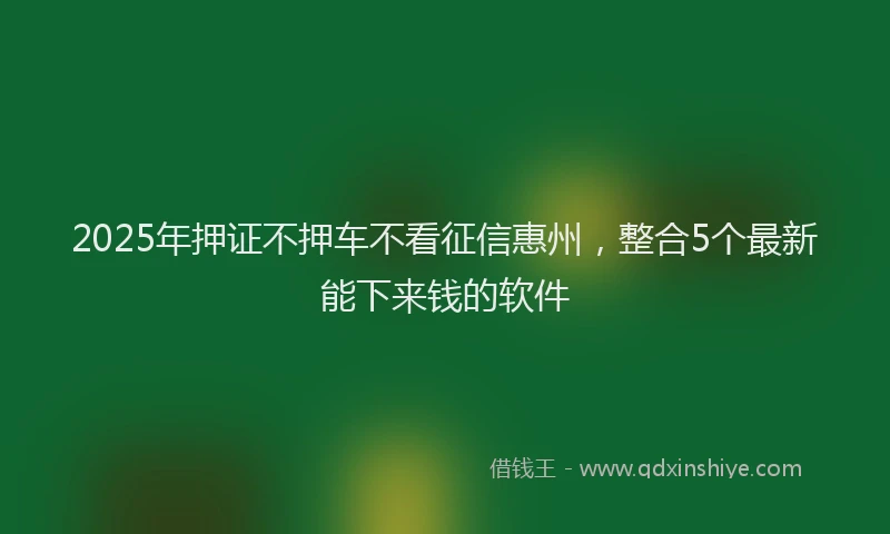 2025年押证不押车不看征信惠州，整合5个最新能下来钱的软件