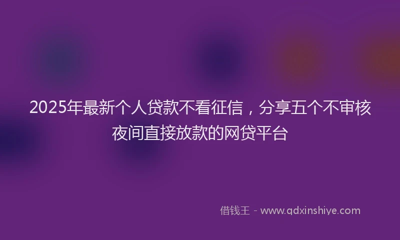 2025年最新个人贷款不看征信，分享五个不审核夜间直接放款的网贷平台