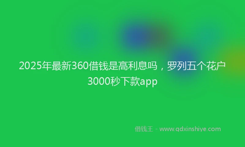 2025年最新360借钱是高利息吗，罗列五个花户3000秒下款app