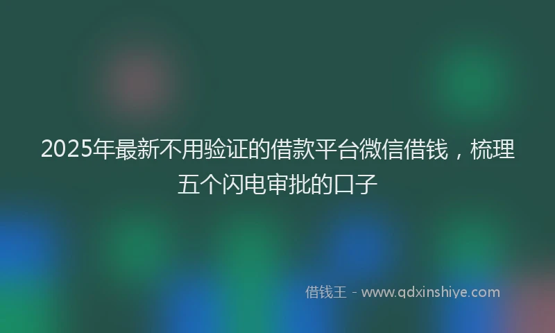2025年最新不用验证的借款平台微信借钱，梳理五个闪电审批的口子