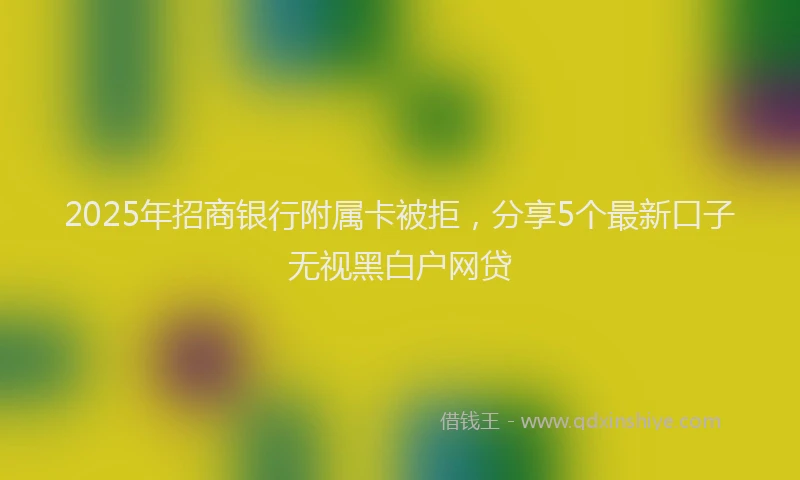 2025年招商银行附属卡被拒，分享5个最新口子无视黑白户网贷