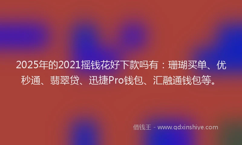 2025年的2021摇钱花好下款吗有：珊瑚买单、优秒通、翡翠贷、迅捷Pro钱包、汇融通钱包等。