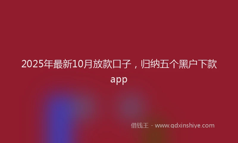 2025年最新10月放款口子，归纳五个黑户下款app