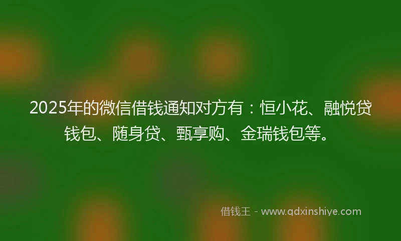 2025年的微信借钱通知对方有：恒小花、融悦贷钱包、随身贷、甄享购、金瑞钱包等。