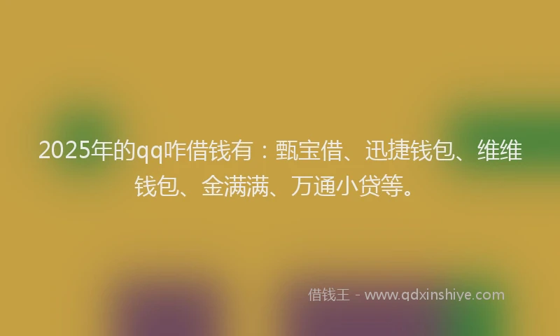 2025年的qq咋借钱有：甄宝借、迅捷钱包、维维钱包、金满满、万通小贷等。