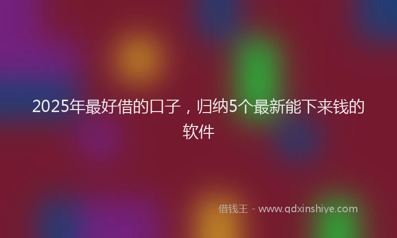2025年最好借的口子，归纳5个最新能下来钱的软件