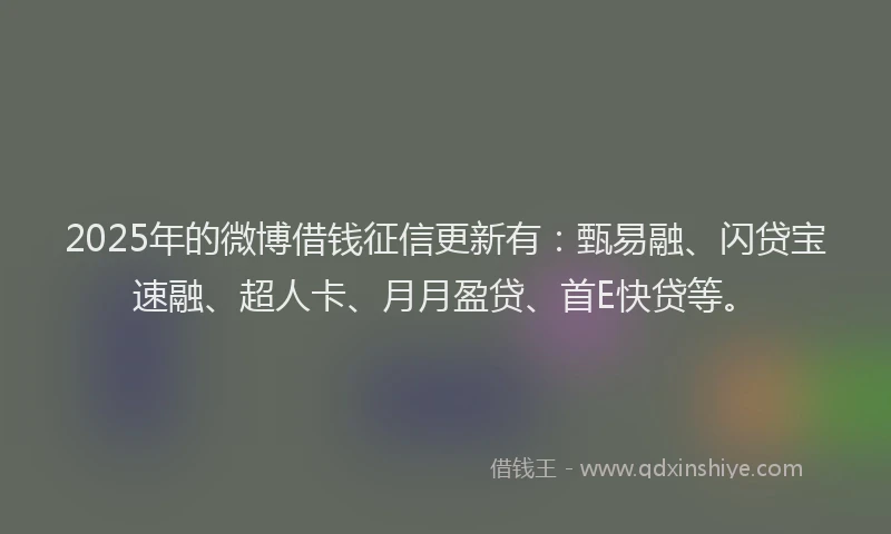 2025年的微博借钱征信更新有：甄易融、闪贷宝速融、超人卡、月月盈贷、首E快贷等。