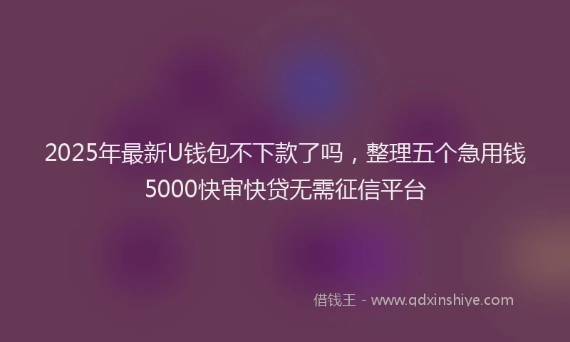 2025年最新U钱包不下款了吗，整理五个急用钱5000快审快贷无需征信平台