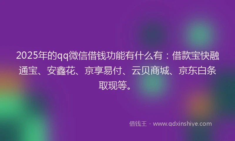2025年的qq微信借钱功能有什么有：借款宝快融通宝、安鑫花、京享易付、云贝商城、京东白条取现等。